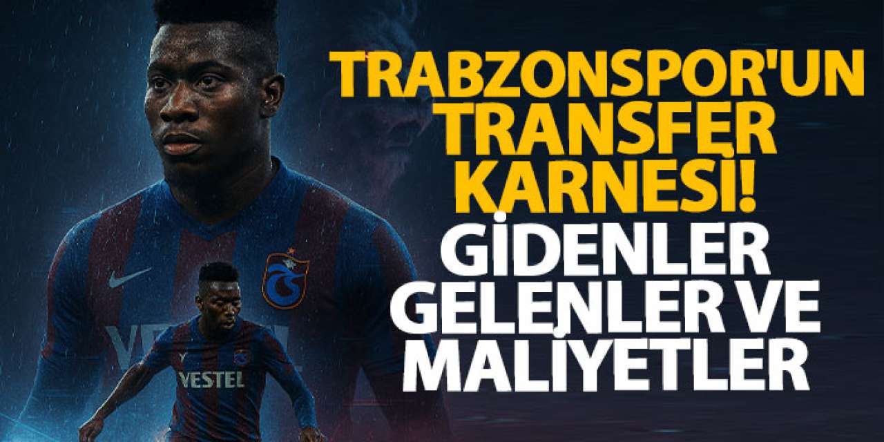 İşte Trabzonspor'un transfer karnesi! Gidenler gelenler ve maliyetler