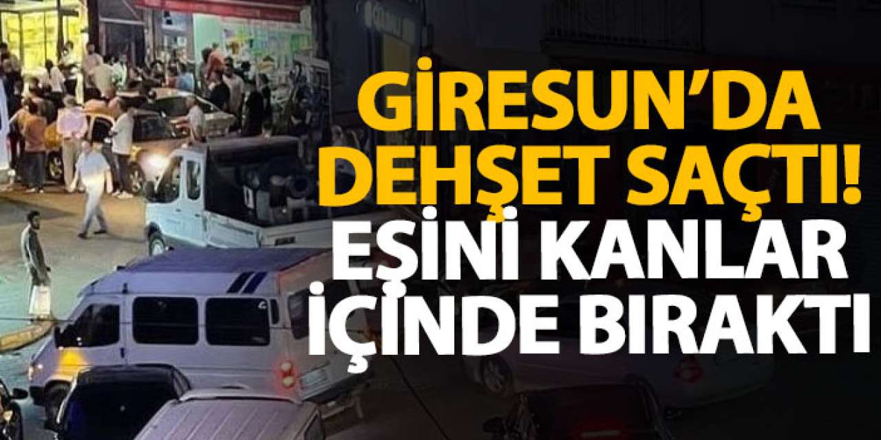 Giresun’da dehşet saçtı! Eşini kanlar içinde bıraktı
