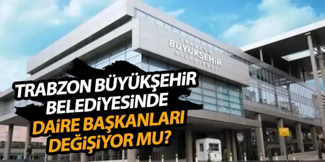 Trabzon Büyükşehir Belediyesi'nde daire başkanları değişiyor mu?