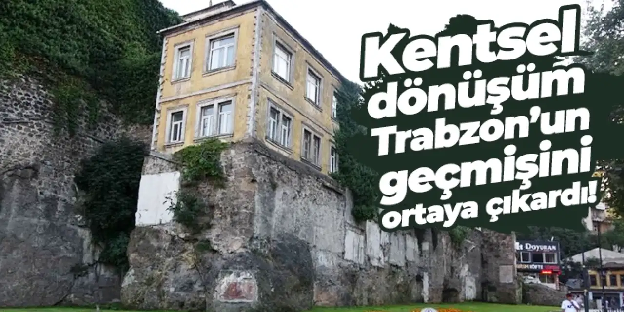 Kentsel dönüşüm Trabzon’un geçmişini ortaya çıkardı!
