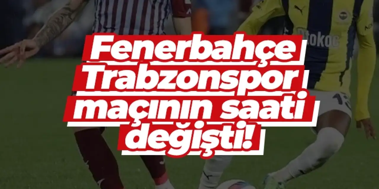 Fenerbahçe - Trabzonspor maçının saati değişti!