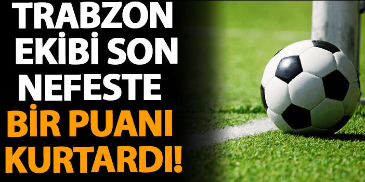 Trabzon ekibi son nefeste bir puanı kurtardı!