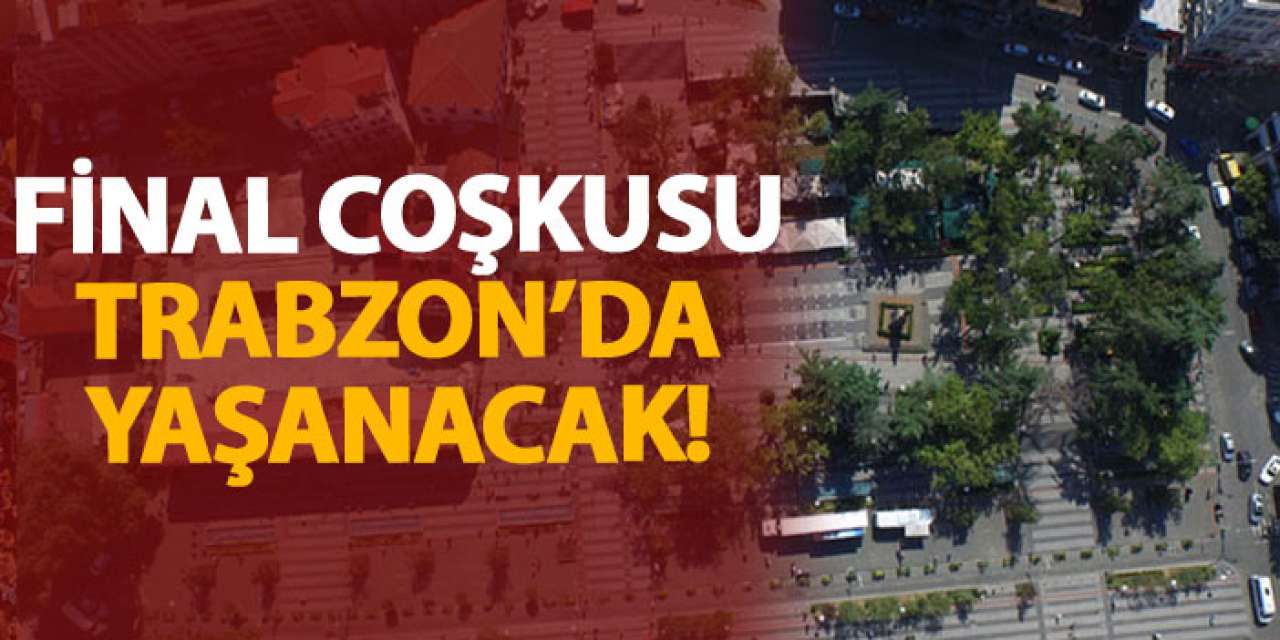 Final coşkusu Trabzon’da yaşanacak!
