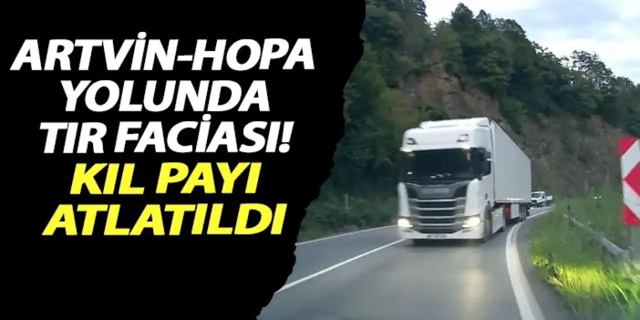 Artvin-Hopa yolunda tır faciası! Kıl payı atlatıldı