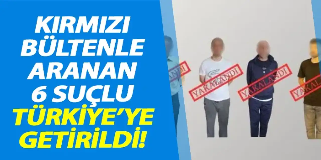 Kırmızı bültenle aranan 6 suçlu Türkiye'ye getirildi!