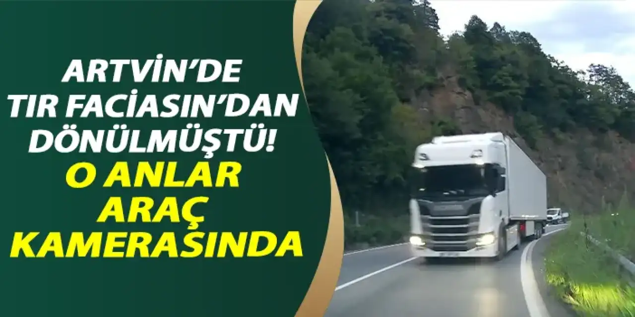 Artvin'de tır faciasından dönülmüştü! O anlar araç kamerasında