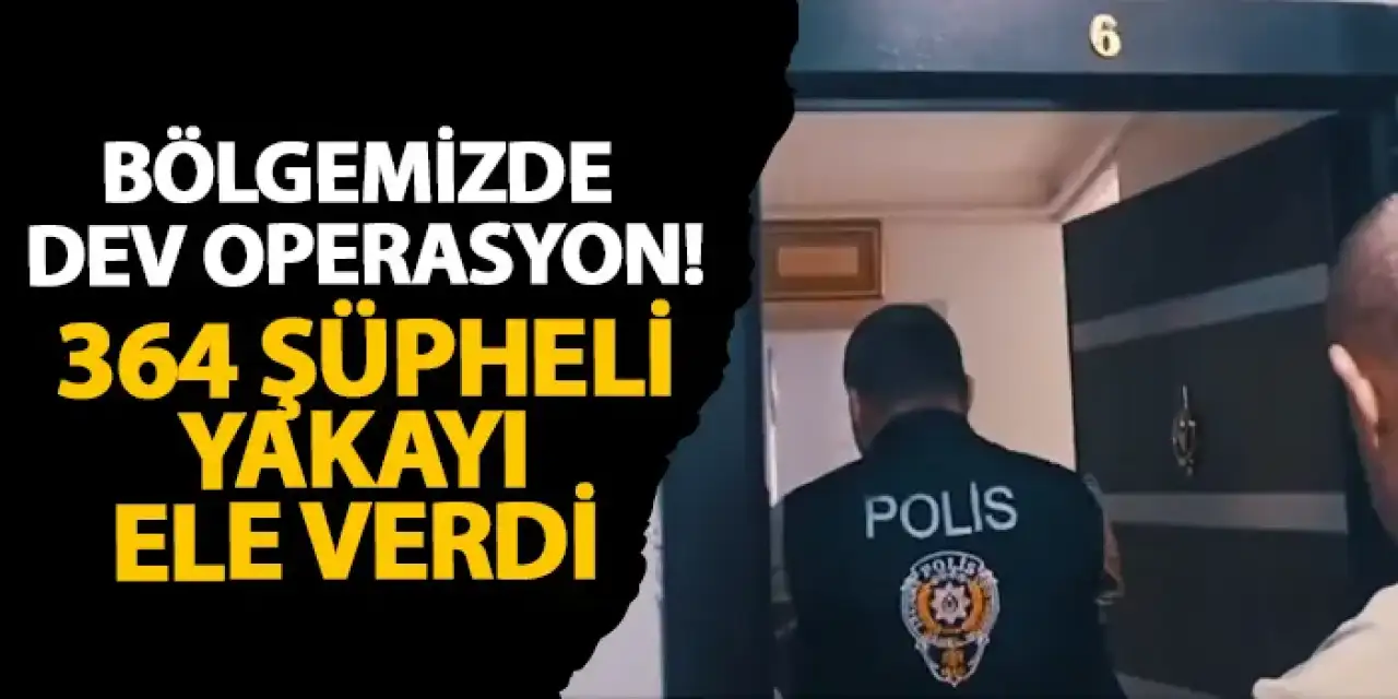 Bölgemizde dev operasyon! 364 şüpheli yakayı ele verdi