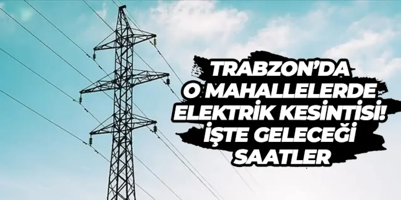 Trabzon’da o mahallelerde elektrik kesintisi! İşte geleceği saatler