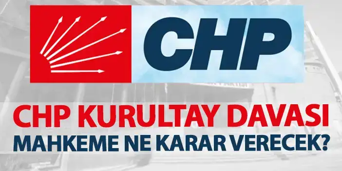 CHP Kurultay davası nedir? Mahkeme ne karar alacak?
