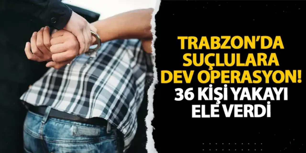 Trabzon’da suçlulara dev operasyon! 36 kişi yakayı ele verdi