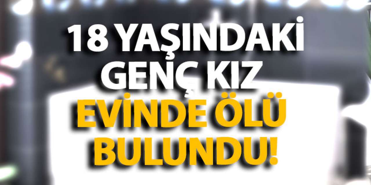 18 Yaşındaki genç kız evinde ölü bulundu!