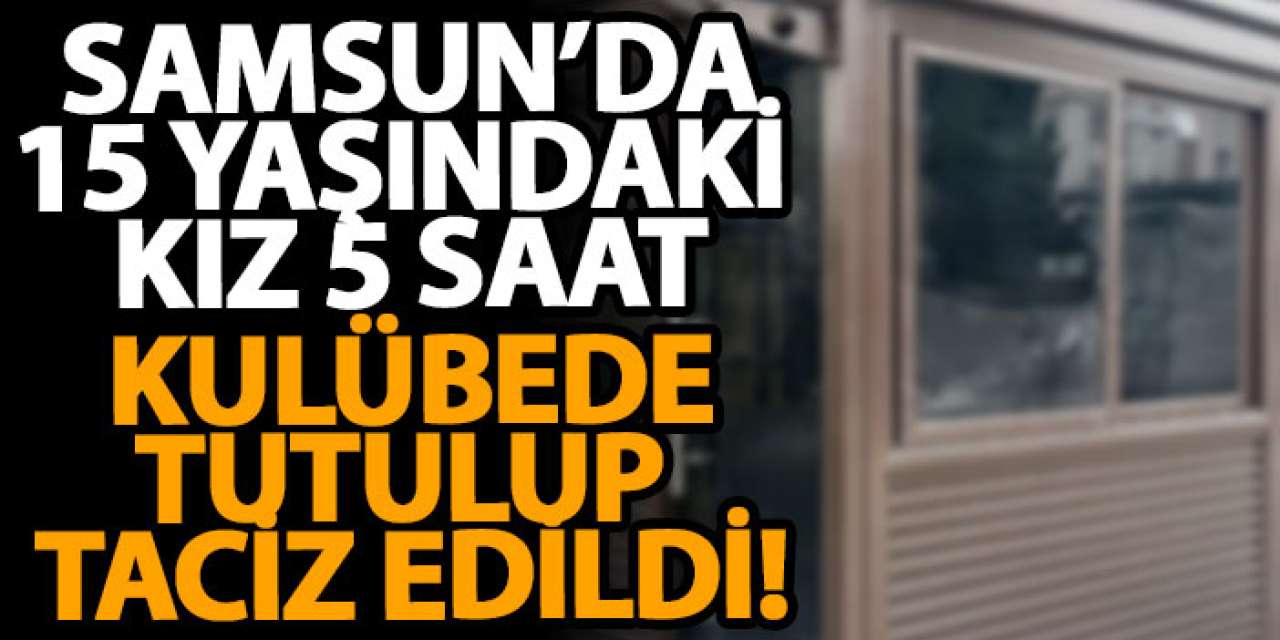 Samsun’da 15 yaşındaki kız 5 saat kulübede tutulup taciz edildi!