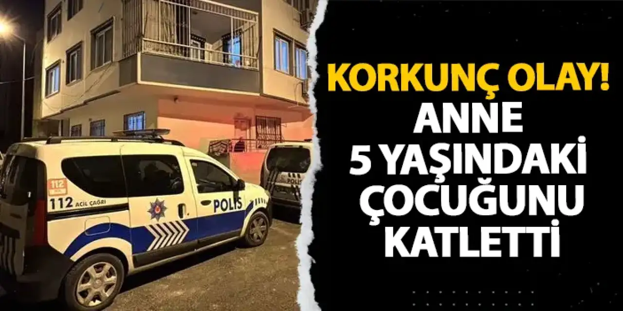 Mersin’de korkunç olay! Anne 5 yaşındaki çocuğunu katletti