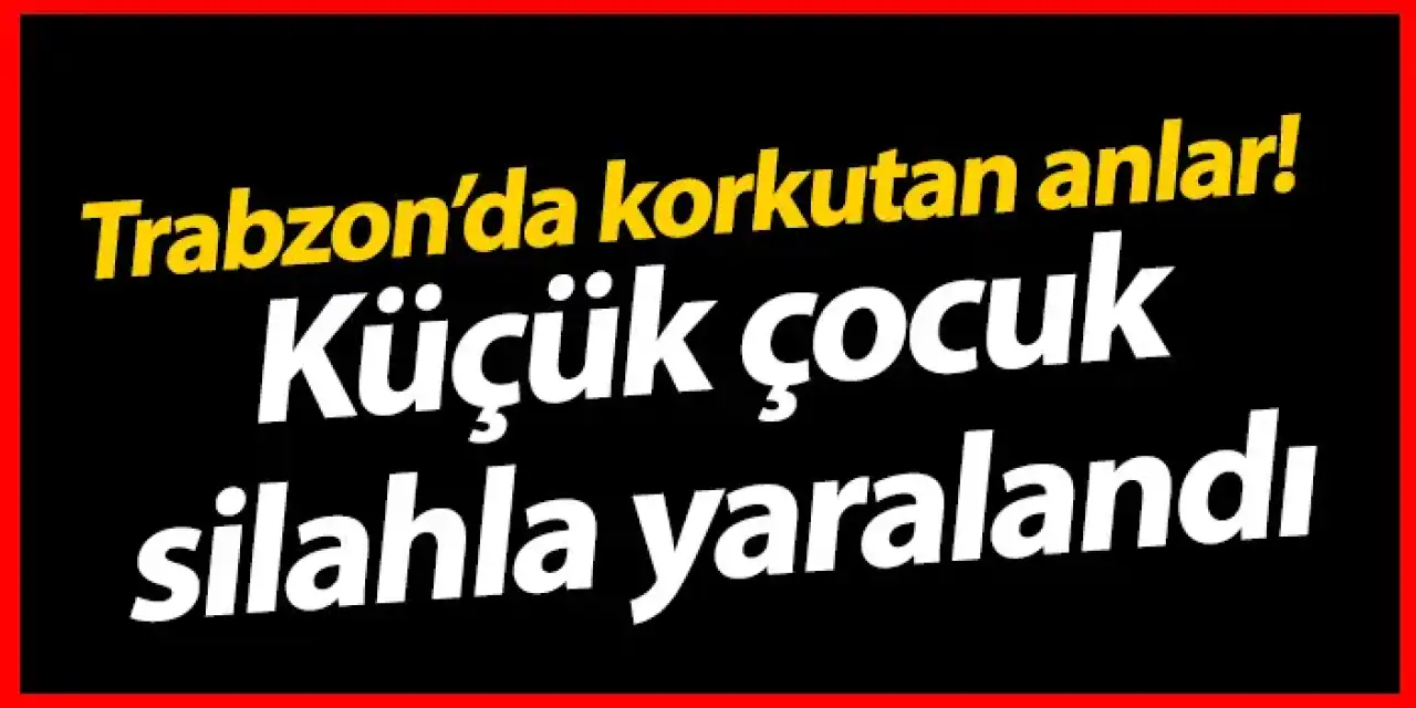 Trabzon’da korkunç anlar! Küçük çocuk silahla yaralandı