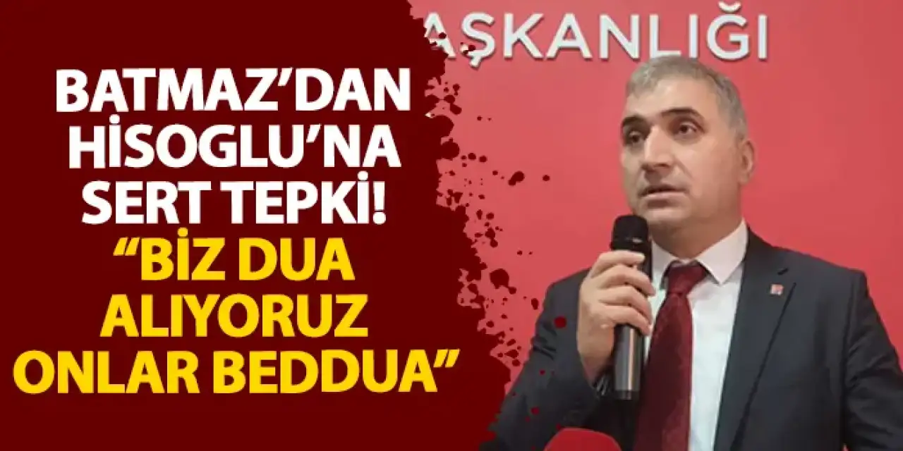 Batmaz’dan Hisoglu’na sert tepki! “Biz dua alıyoruz onlar beddua”