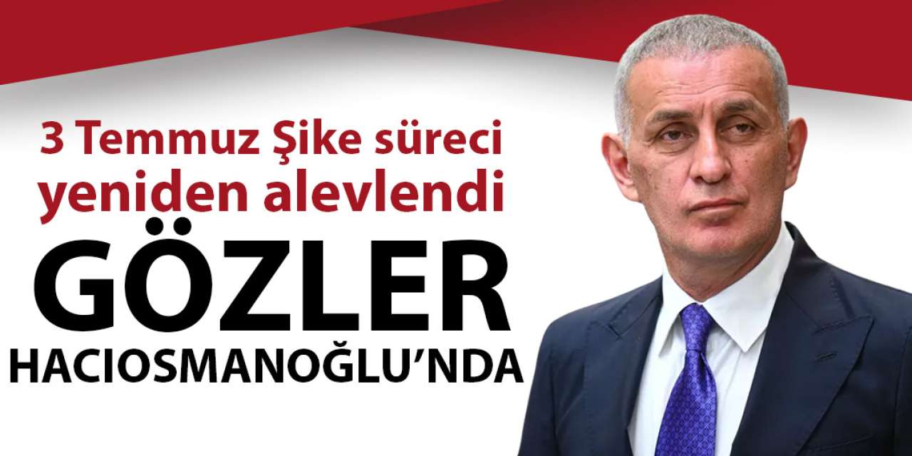 3 Temmuz Şike süreci yeniden alevlendi! Gözler ibrahim Hacıosmanoğlu'nda