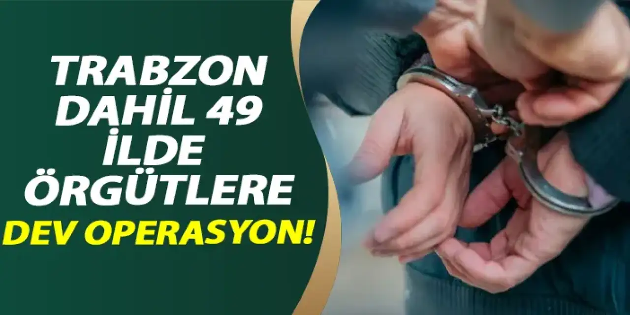 Trabzon dahil 49 ilde örgütlere dev operasyon!