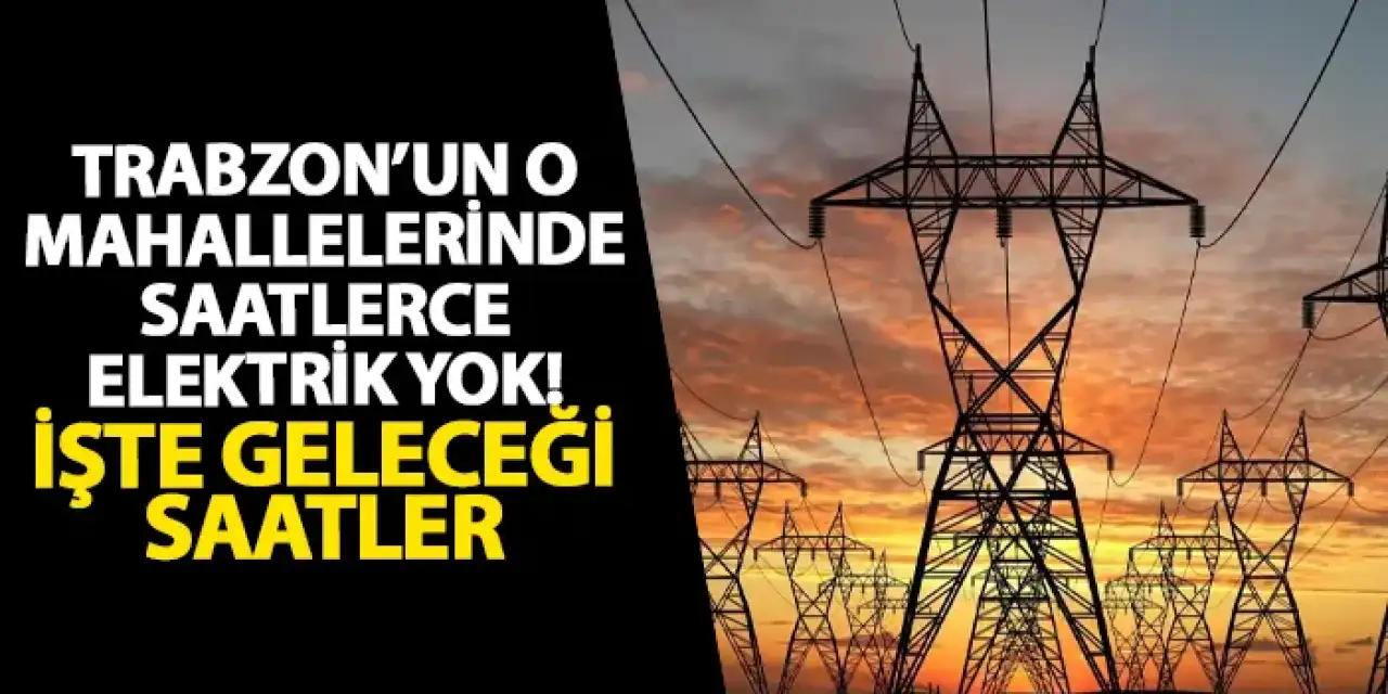Trabzon’un o mahallelerinde saatlerce elektrik yok! İşte geleceği saatler