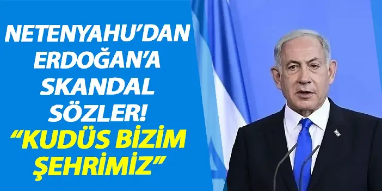Netanyahu'dan Erdoğan'a skandal sözler! "Kudüs bizim şehrimiz"