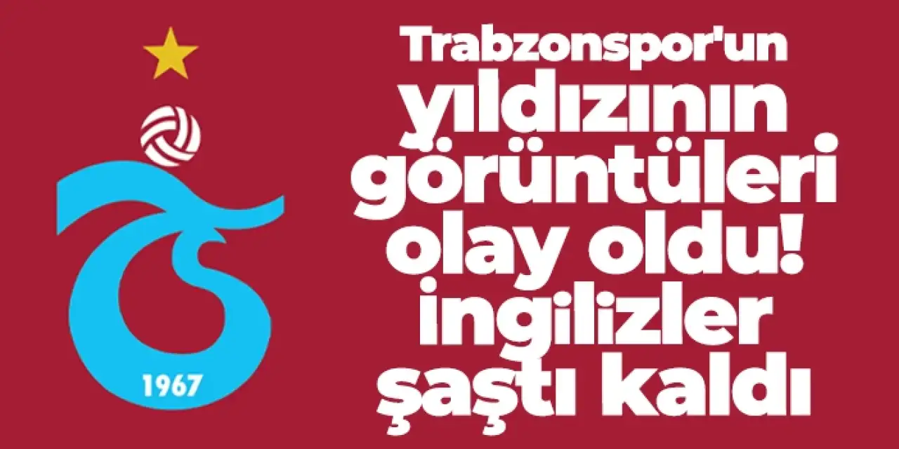 Trabzonspor'un yıldızının görüntüleri olay oldu! İngilizler şaştı kaldı