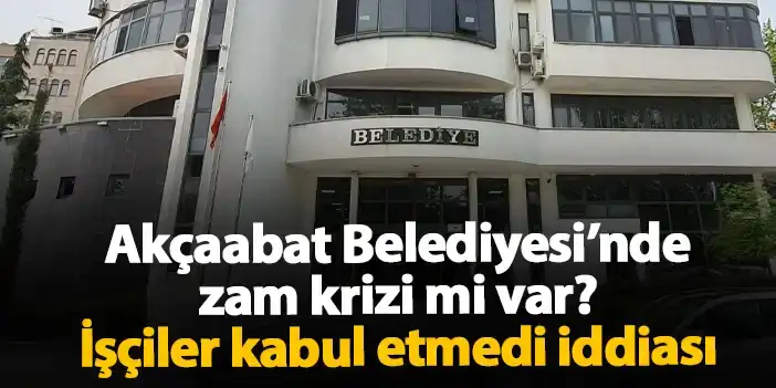 Akçaabat Belediyesi’nde zam krizi mi var? İşçiler kabul etmedi iddiası