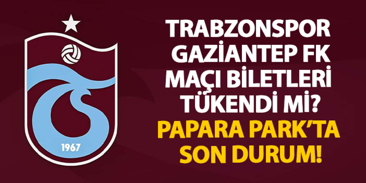 Trabzonspor – Gaziantep FK Maçı biletleri tükendi mi? Papara Park’ta son durum!