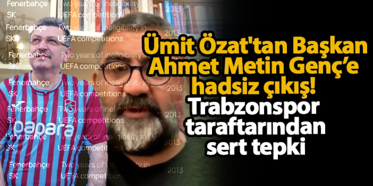 Ümit Özat'tan Başkan Ahmet Metin Genç’e hadsiz çıkış! Trabzonspor taraftarından sert tepki