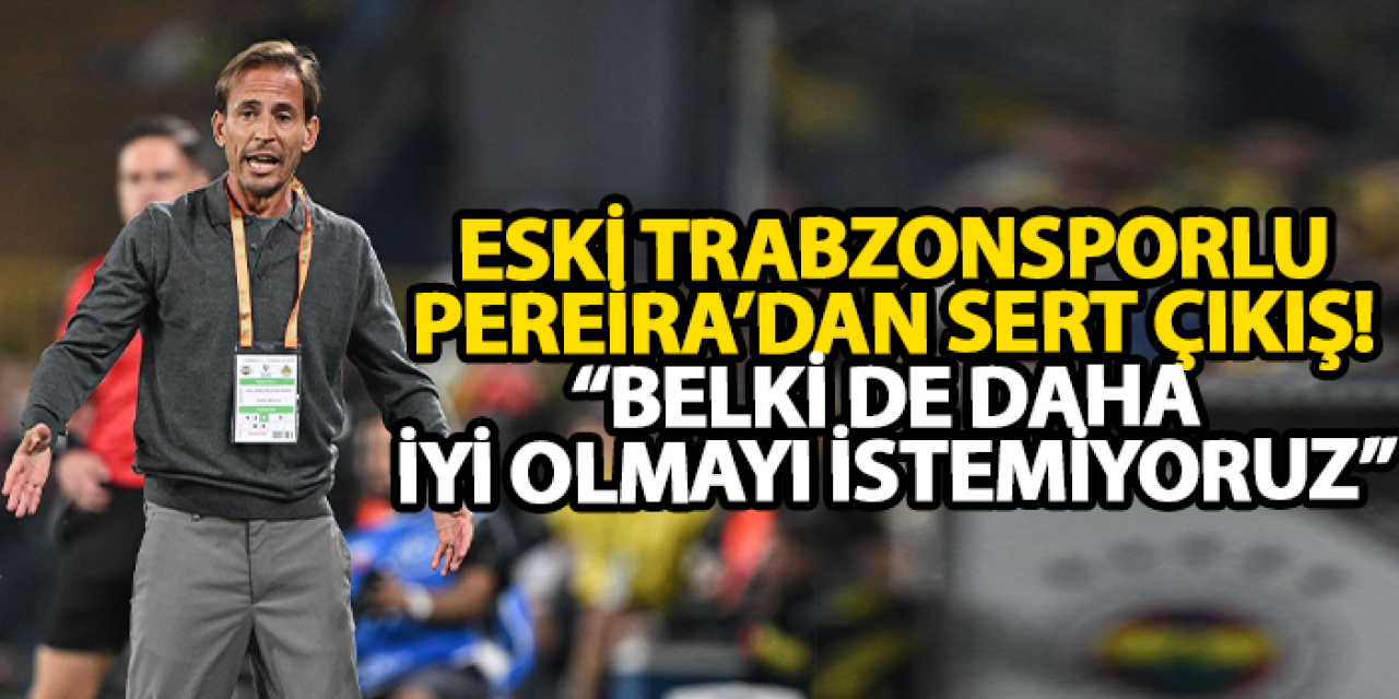 Eski Trabzonsporlu Pereira’dan sert çıkış! “Belki de daha iyi olmayı istemiyoruz”