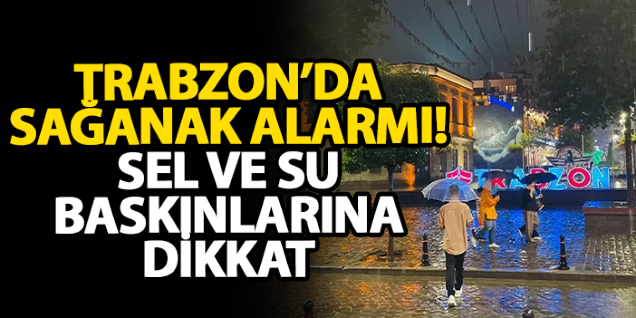 Trabzon’da sağanak alarmı! Sel ve su baskınlarına dikkat