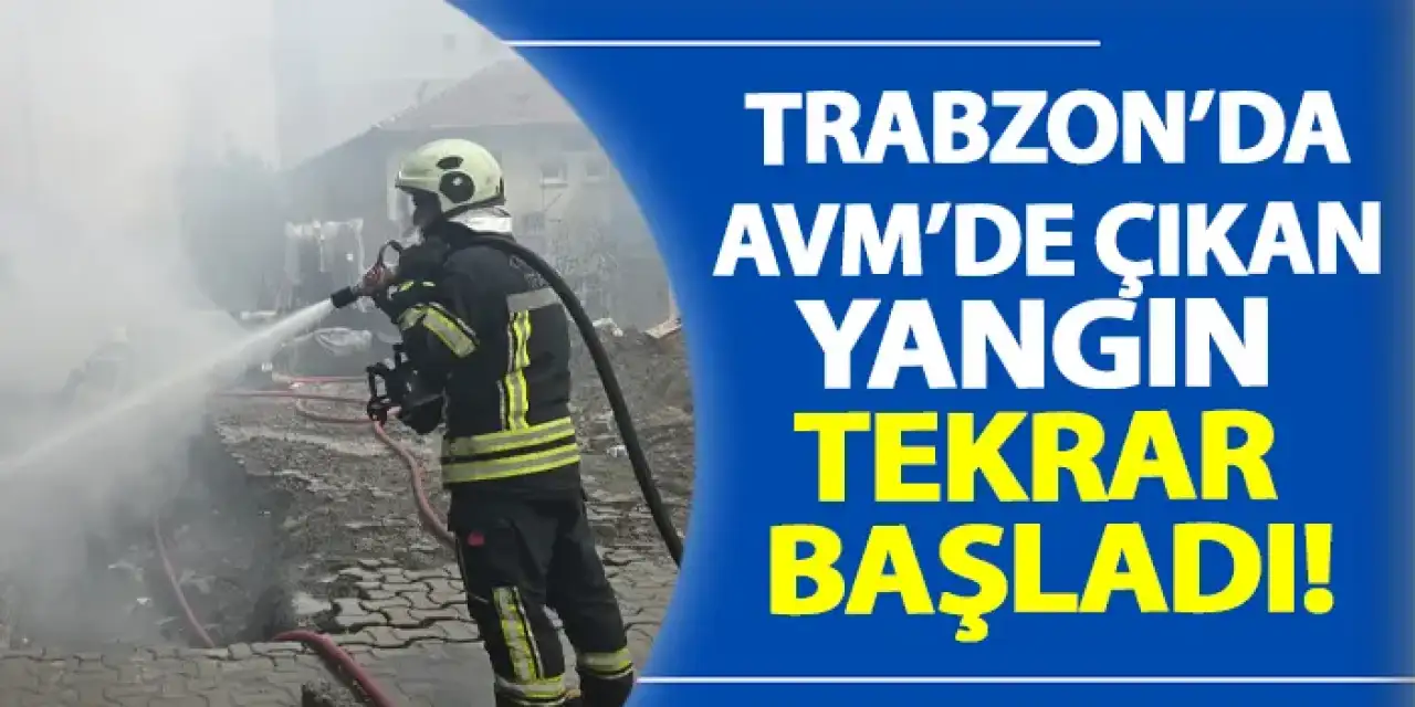 Trabzon'da AVM'de çıkan yangın tekrar başladı!