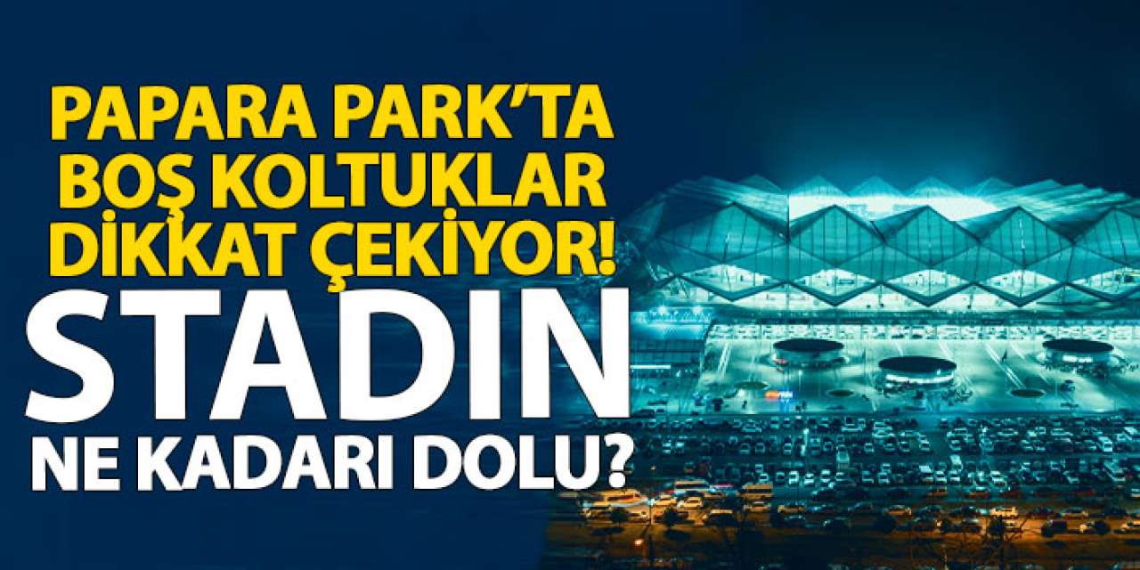 Papara Park’ta boş koltuklar dikkat çekiyor! Stadın ne kadarı dolu?