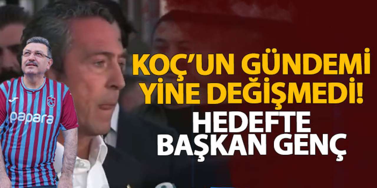 Koç’un gündemi yine değişmedi! Hedefte Başkan Genç