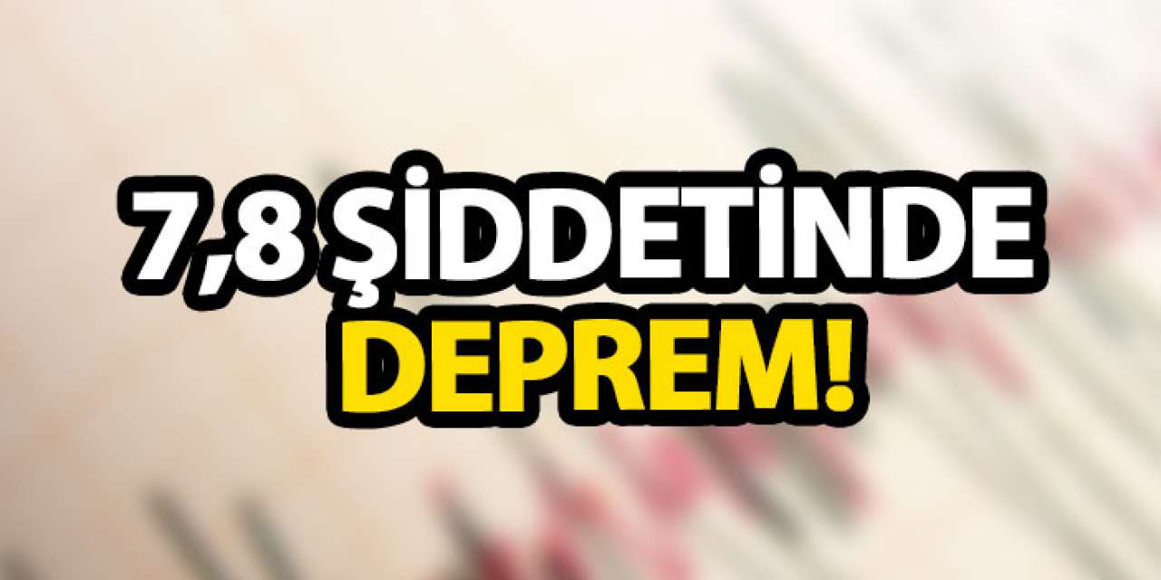 7,8 Şiddetinde deprem!