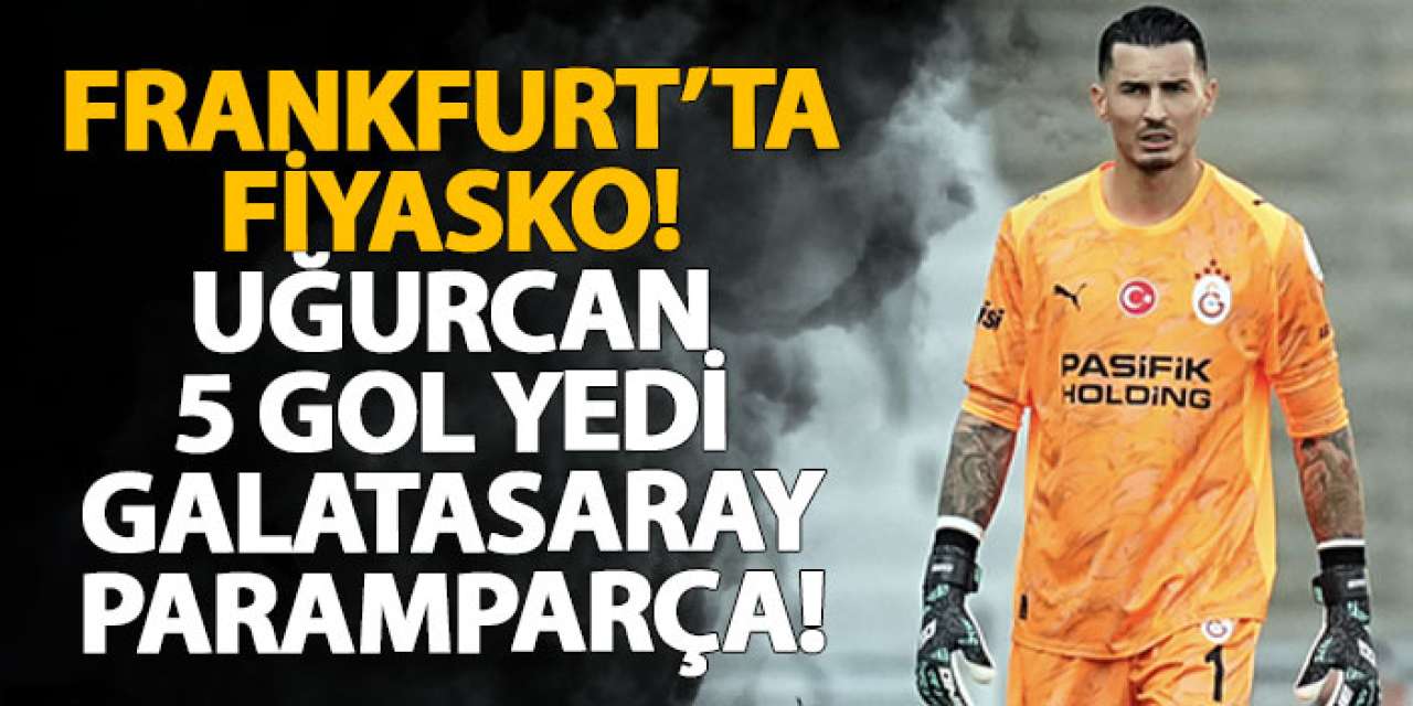 Frankfurt’ta fiyasko! Uğurcan 5 Gol Yedi, Galatasaray paramparça!