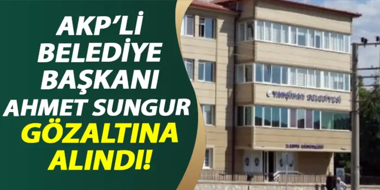 AK Partili Belediye Başkanı Ahmet Sungur gözaltına alındı!