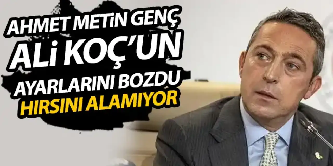 Ahmet Metin Genç, Ali Koç’un ayarlarını bozdu! Hırsını alamıyor