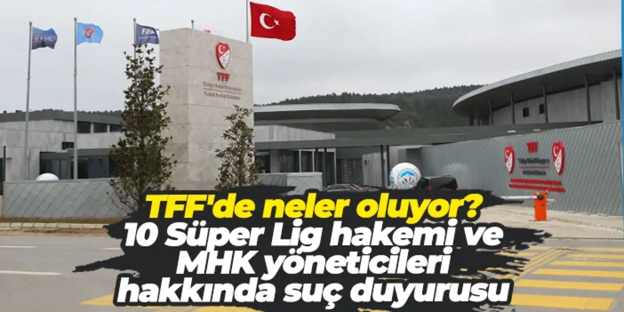 TFF'de neler oluyor? 10 Süper Lig hakemi ve MHK yöneticileri hakkında suç duyurusu
