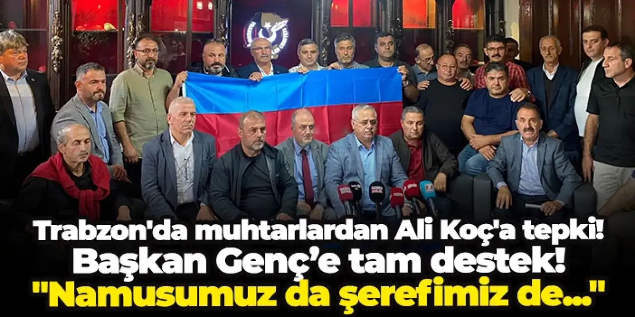 Trabzon'da muhtarlardan Ali Koç'a tepki! Başkan Genç’e tam destek! "Namusumuz da şerefimiz de..."