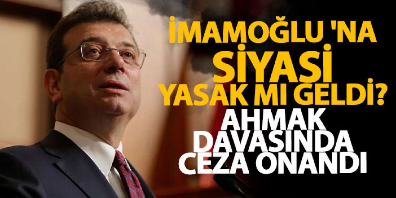İmamoğlu'na siyasi yasak mı  geldi? Ahmak davasında ceza onandı