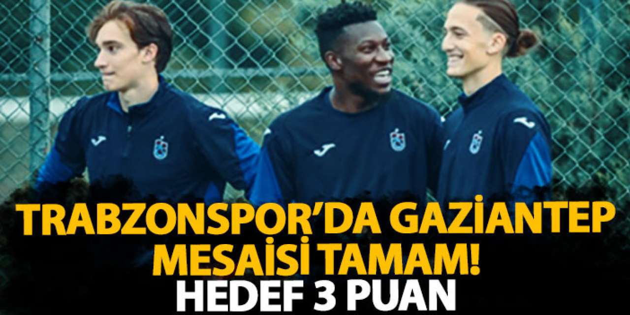 Trabzonspor’da Gaziantep mesaisi tamam! Hedef 3 puan