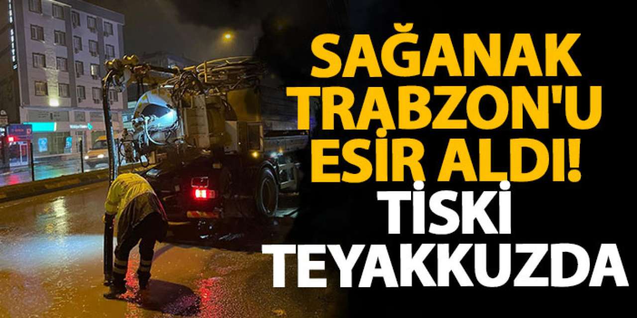 Sağanak Trabzon'u esir aldı! TİSKİ teyakkuzda