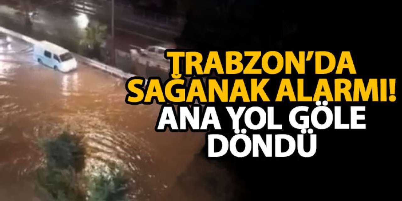 Trabzon’da sağanak alarmı! Ana yol göle döndü!