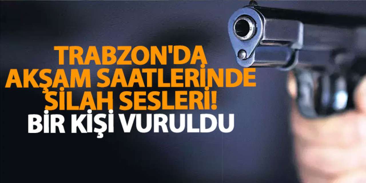 Trabzon'da akşam saatlerinde silah sesleri! Bir kişi vuruldu