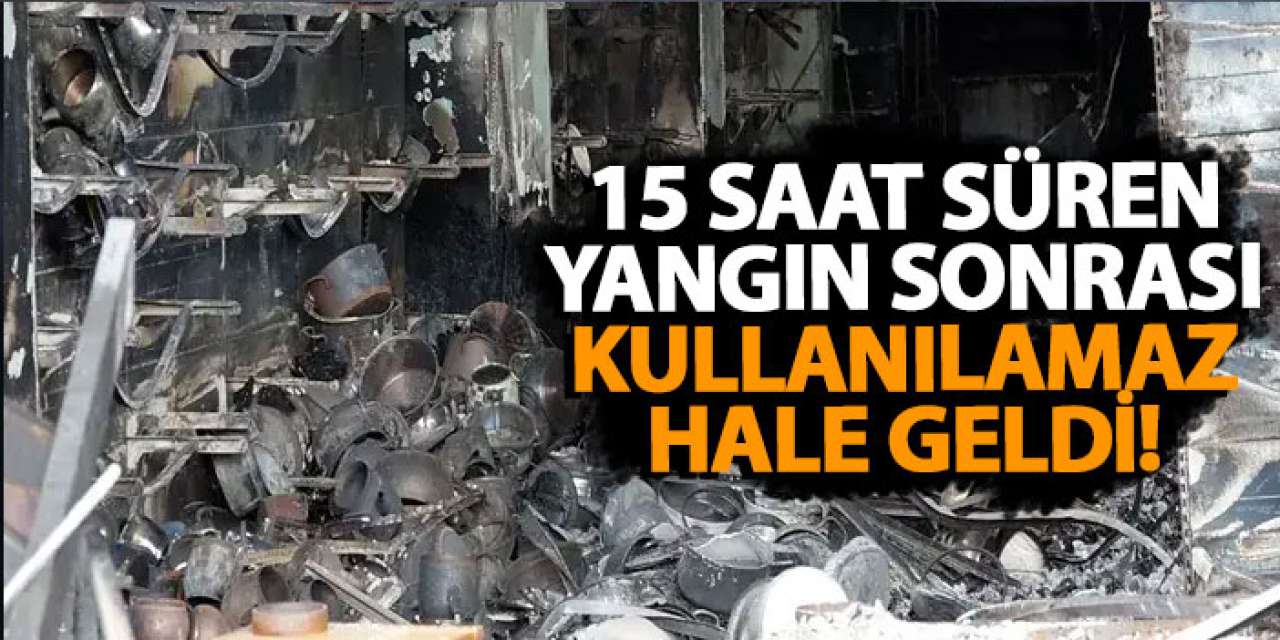 15 saat süren yangın sonrası kullanılamaz hale geldi!
