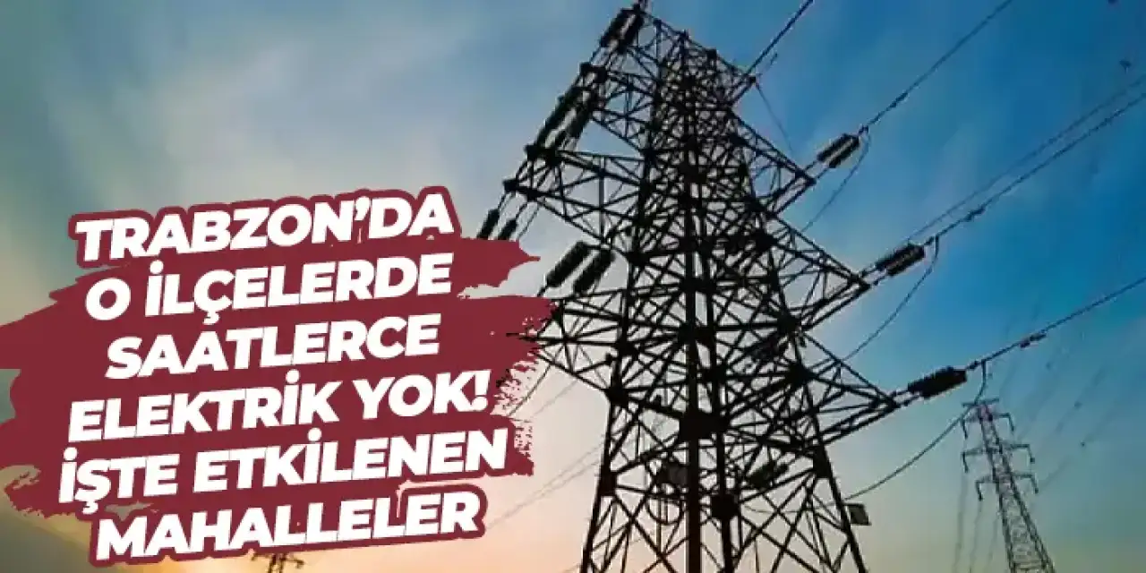 Trabzon’da o ilçelerde saatlerce elektrik yok! İşte etkilenen mahalleler