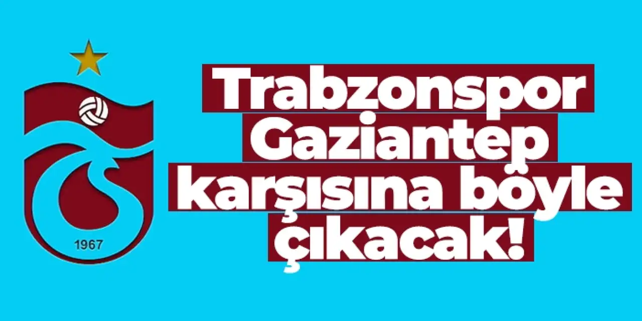 Trabzonspor, Gaziantep karşısında sahaya böyle çıkacak!