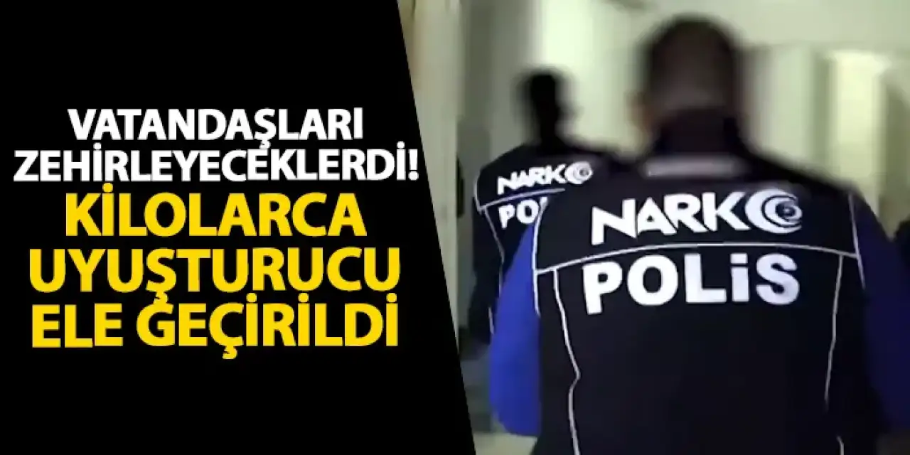 Vatandaşları zehirleyeceklerdi! Kilolarca uyuşturucu ele geçirildi