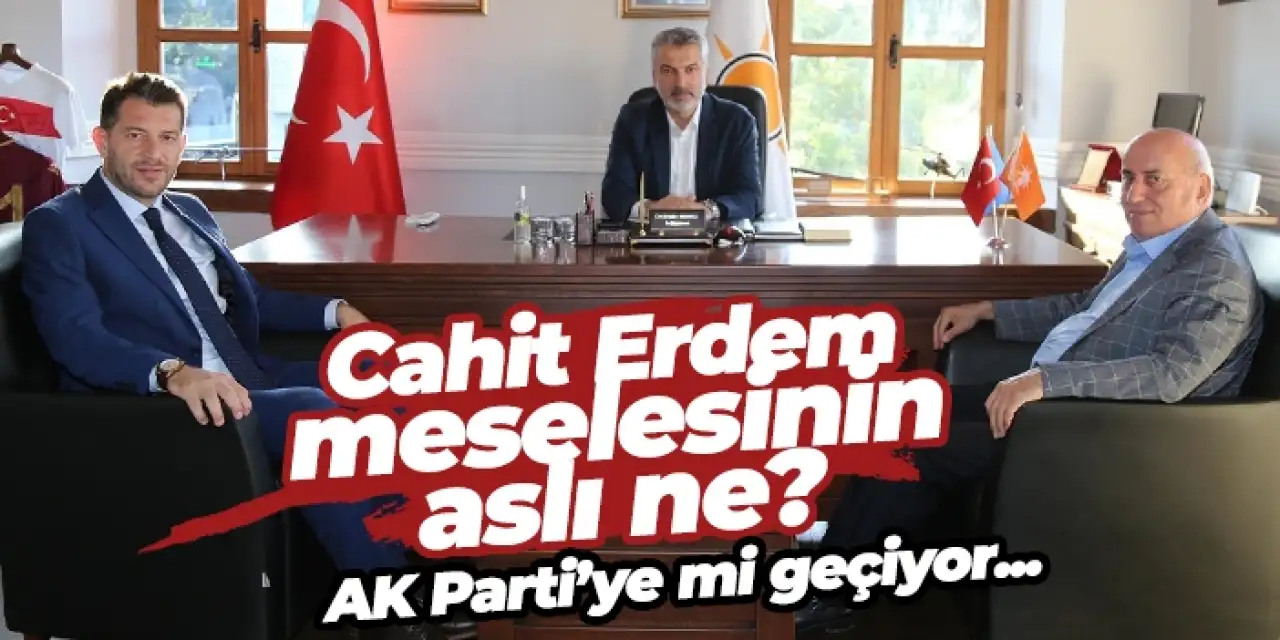 Cahit Erdem meselesinin aslı ne! AK Parti'ye mi geçiyor?
