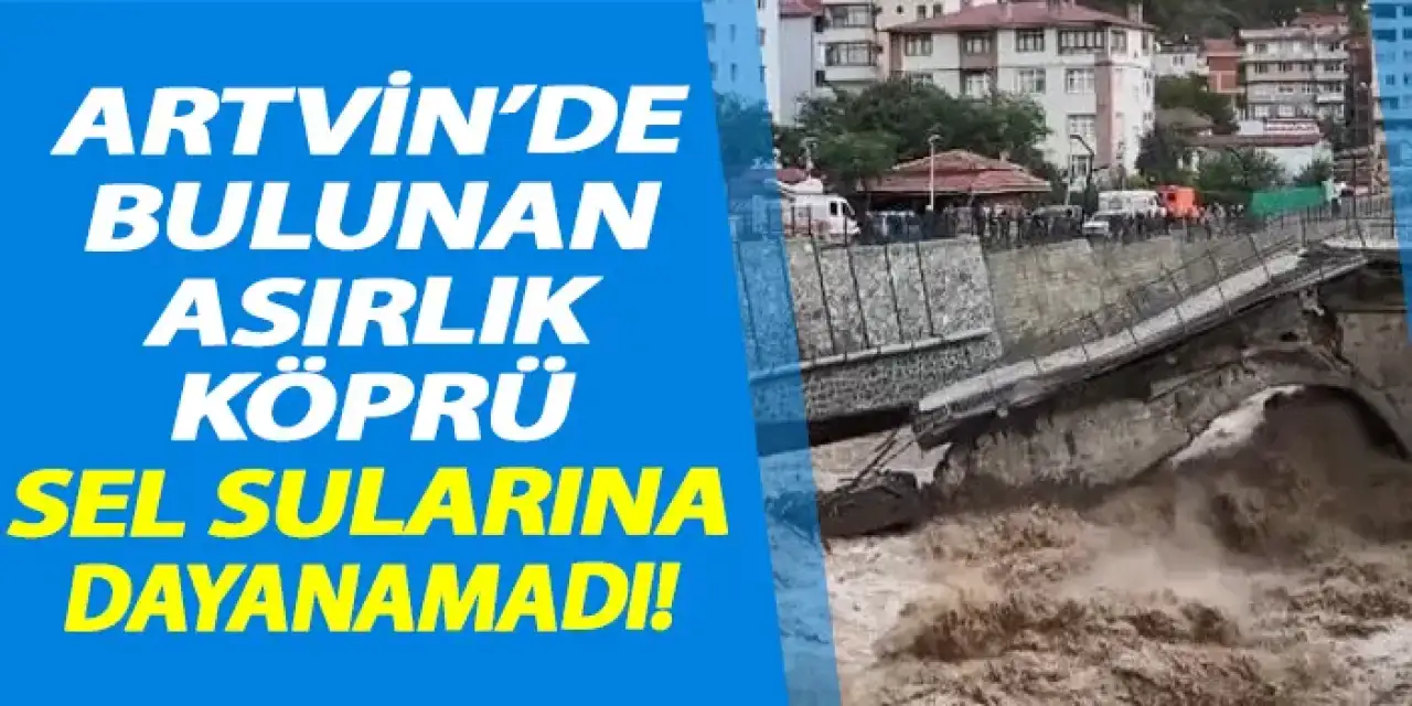 Artvin'de bulunan asırlık tarihi köprüsü sel sularına dayanamadı!