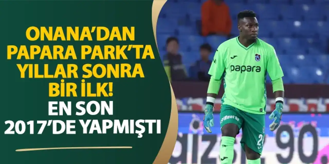 Trabzonspor’da Onana’dan Papara Park’ta yıllar sonra bir ilk! En son 2017’de yapmıştı